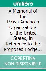 A Memorial of the Polish-American Organizations of the United States, in Reference to the Proposed Lodge Immigration Bill, Now Pending in the American House of Representatives. E-book. Formato PDF ebook