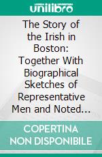 The Story of the Irish in Boston: Together With Biographical Sketches of Representative Men and Noted Women. E-book. Formato PDF ebook di James Bernard Cullen