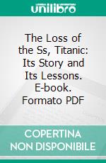 The Loss of the Ss, Titanic: Its Story and Its Lessons. E-book. Formato PDF