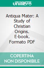 Antiqua Mater: A Study of Christian Origins. E-book. Formato PDF ebook