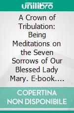 A Crown of Tribulation: Being Meditations on the Seven Sorrows of Our Blessed Lady Mary. E-book. Formato PDF ebook