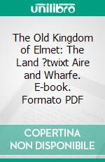 The Old Kingdom of Elmet: The Land ?twixt Aire and Wharfe. E-book. Formato PDF