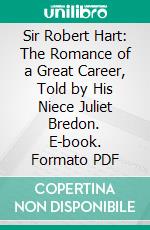 Sir Robert Hart: The Romance of a Great Career, Told by His Niece Juliet Bredon. E-book. Formato PDF ebook di Juliet Bredon