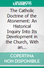 The Catholic Doctrine of the Atonement: An Historical Inquiry Into Its Development in the Church, With an Introduction on the Principle of Theological Developments. E-book. Formato PDF ebook di Henry Nutcombe Oxenham