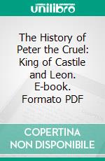 The History of Peter the Cruel: King of Castile and Leon. E-book. Formato PDF ebook