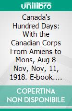 Canada's Hundred Days: With the Canadian Corps From Amiens to Mons, Aug 8 Nov, Nov, 11, 1918. E-book. Formato PDF