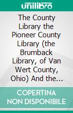 The County Library the Pioneer County Library (the Brumback Library, of Van Wert County, Ohio) And the County, Library Movement in the United States. E-book. Formato PDF