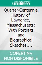 Quarter-Centennial History of Lawrence, Massachusetts: With Portraits and Biographical Sketches. E-book. Formato PDF ebook di Horace Andrew Wadsworth