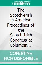 The Scotch-Irish in America: Proceedings of the Scotch-Irish Congress at Columbia, Tennessee, May 8-11, 1889. E-book. Formato PDF ebook