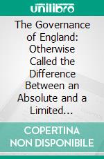 The Governance of England: Otherwise Called the Difference Between an Absolute and a Limited Monarchy. E-book. Formato PDF ebook di John Fortescue