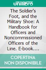 The Soldier's Foot, and the Military Shoe: A Handbook for Officers and Noncommissioned Officers of the Line. E-book. Formato PDF ebook