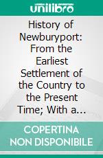 History of Newburyport: From the Earliest Settlement of the Country to the Present Time; With a Biographical Appendix. E-book. Formato PDF ebook