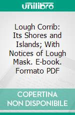 Lough Corrib: Its Shores and Islands; With Notices of Lough Mask. E-book. Formato PDF ebook di William R. Wilde