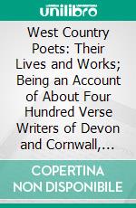 West Country Poets: Their Lives and Works; Being an Account of About Four Hundred Verse Writers of Devon and Cornwall, With Poems and Extracts. E-book. Formato PDF ebook