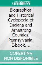 Biographical and Historical Cyclopedia of Indiana and Armstrong Counties, Pennsylvania. E-book. Formato PDF ebook