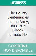 The County Lieutenancies and the Army, 1803-1814. E-book. Formato PDF ebook di John Fortescue