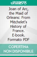 Joan of Arc, the Maid of Orleans: From Mitchelet's History of France. E-book. Formato PDF ebook