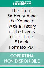 The Life of Sir Henry Vane the Younger: With a History of the Events of His Time. E-book. Formato PDF ebook