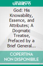 God: His Knowability, Essence, and Attributes; A Dogmatic Treatise, Prefaced by a Brief General Introduction to the Study of Dogmatic Theology. E-book. Formato PDF ebook