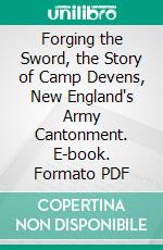 Forging the Sword, the Story of Camp Devens, New England's Army Cantonment. E-book. Formato PDF ebook