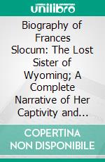 Biography of Frances Slocum: The Lost Sister of Wyoming; A Complete Narrative of Her Captivity and Wanderings Among the Indians. E-book. Formato PDF ebook di John F. Meginness