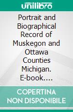 Portrait and Biographical Record of Muskegon and Ottawa Counties Michigan. E-book. Formato PDF ebook