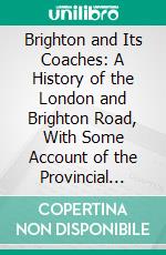 Brighton and Its Coaches: A History of the London and Brighton Road, With Some Account of the Provincial Coaches That Have Run From Brighton. E-book. Formato PDF ebook di William C. A. Blew