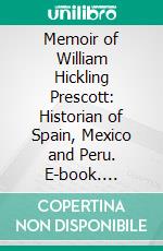 Memoir of William Hickling Prescott: Historian of Spain, Mexico and Peru. E-book. Formato PDF ebook di Charles H. Hart