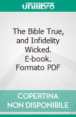 The Bible True, and Infidelity Wicked. E-book. Formato PDF ebook