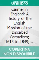 Carmel in England: A History of the English Mission of the Discalced Carmelites; 1615 to 1849; Drawn From Documents Preserved in the Archives of the Order. E-book. Formato PDF ebook