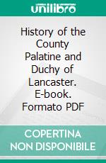 History of the County Palatine and Duchy of Lancaster. E-book. Formato PDF ebook di Edward Baines