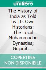 The History of India as Told by Its Own Historians: The Local Muhammadan Dynasties; Gujarát. E-book. Formato PDF ebook