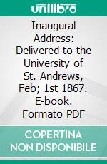 Inaugural Address: Delivered to the University of St. Andrews, Feb; 1st 1867. E-book. Formato PDF ebook di John Stuart Mill