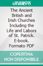 The Ancient British and Irish Churches Including the Life and Labors of St. Patrick. E-book. Formato PDF ebook