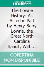 The Lowrie History: As Acted in Part by Henry Berry Lowrie, the Great North Carolina Bandit, With Biographical Sketch of His Associates. E-book. Formato PDF ebook