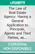 The Law of Real Estate Agency: Having a General Application to Principals, Agents and Third Parties, as Deduced From the Decisions of the Courts. E-book. Formato PDF ebook