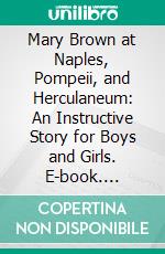 Mary Brown at Naples, Pompeii, and Herculaneum: An Instructive Story for Boys and Girls. E-book. Formato PDF ebook