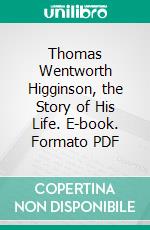 Thomas Wentworth Higginson, the Story of His Life. E-book. Formato PDF ebook di Mary Thacher Higginson