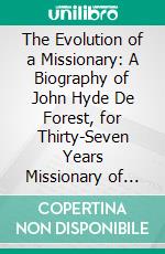 The Evolution of a Missionary: A Biography of John Hyde De Forest, for Thirty-Seven Years Missionary of the American Board, in Japan. E-book. Formato PDF ebook di Charlotte B. Deforest