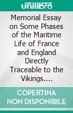 Memorial Essay on Some Phases of the Maritime Life of France and England Directly Traceable to the Vikings. E-book. Formato PDF ebook