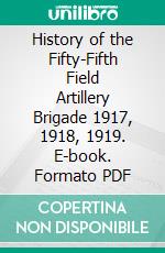 History of the Fifty-Fifth Field Artillery Brigade 1917, 1918, 1919. E-book. Formato PDF ebook