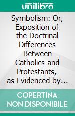 Symbolism: Or, Exposition of the Doctrinal Differences Between Catholics and Protestants, as Evidenced by Their Symbolical Writings. E-book. Formato PDF ebook di John Adam Moehler