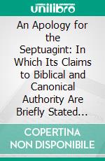 An Apology for the Septuagint: In Which Its Claims to Biblical and Canonical Authority Are Briefly Stated and Vindicated. E-book. Formato PDF ebook di Edward William Grinfield