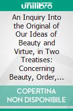 An Inquiry Into the Original of Our Ideas of Beauty and Virtue, in Two Treatises: Concerning Beauty, Order, Harmony, Design; Concerning Moral Good and Evil. E-book. Formato PDF ebook di Francis Hutcheson