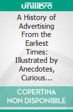 A History of Advertising From the Earliest Times: Illustrated by Anecdotes, Curious Specimens, and Biographical Notes. E-book. Formato PDF ebook di Henry Sampson