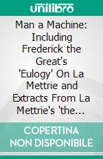 Man a Machine: Including Frederick the Great's 'Eulogy' On La Mettrie and Extracts From La Mettrie's 'the Natural History of the Soul'. E-book. Formato PDF