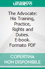 The Advocate: His Training, Practice, Rights and Duties. E-book. Formato PDF ebook di Edward W. Cox