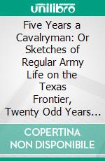 Five Years a Cavalryman: Or Sketches of Regular Army Life on the Texas Frontier, Twenty Odd Years Ago. E-book. Formato PDF