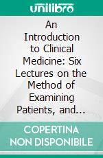 An Introduction to Clinical Medicine: Six Lectures on the Method of Examining Patients, and the Means Necessary for Arriving at an Exact Diagnosis. E-book. Formato PDF ebook di John Hughes Bennett