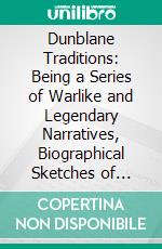 Dunblane Traditions: Being a Series of Warlike and Legendary Narratives, Biographical Sketches of Eccentric Characters, &C. E-book. Formato PDF ebook